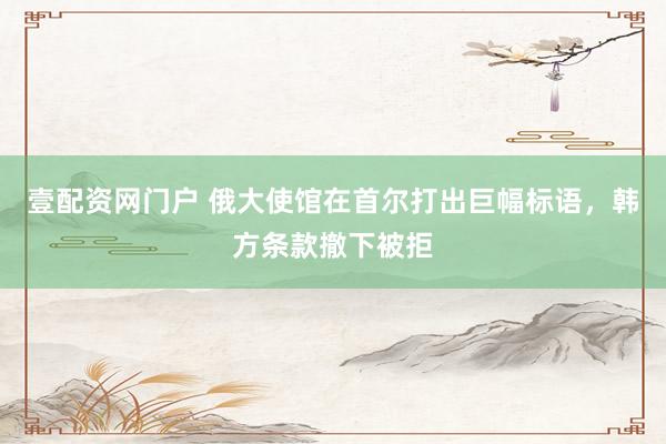 壹配资网门户 俄大使馆在首尔打出巨幅标语，韩方条款撤下被拒