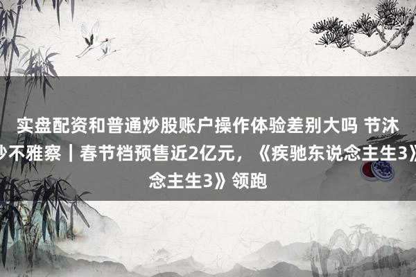 实盘配资和普通炒股账户操作体验差别大吗 节沐日破钞不雅察｜春节档预售近2亿元，《疾驰东说念主生3》领跑