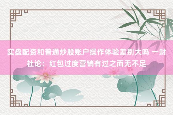 实盘配资和普通炒股账户操作体验差别大吗 一财社论：红包过度营销有过之而无不足