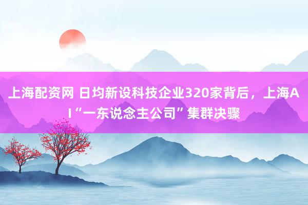 上海配资网 日均新设科技企业320家背后，上海AI“一东说念主公司”集群决骤