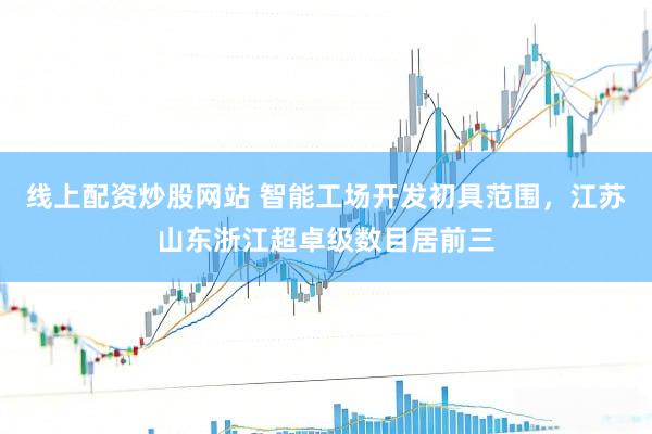 线上配资炒股网站 智能工场开发初具范围，江苏山东浙江超卓级数目居前三