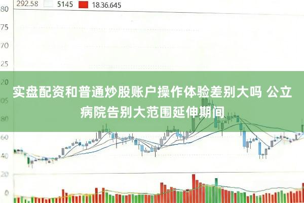 实盘配资和普通炒股账户操作体验差别大吗 公立病院告别大范围延伸期间