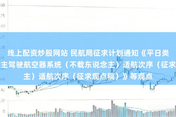 线上配资炒股网站 民航局征求计划通知《平日类能源栽培无东说念主驾驶航空器系统（不载东说念主）适航次序（征求观点稿）》等观点