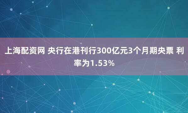 上海配资网 央行在港刊行300亿元3个月期央票 利率为1.53%