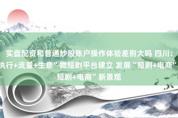 实盘配资和普通炒股账户操作体验差别大吗 四川：携带“执行+流量+生意”微短剧平台建立 发展“短剧+电商”新景观