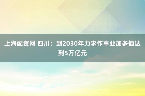 上海配资网 四川：到2030年力求作事业加多值达到5万亿元