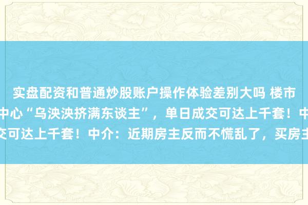 实盘配资和普通炒股账户操作体验差别大吗 楼市回暖！上海二手房来往中心“乌泱泱挤满东谈主”，单日成交可达上千套！中介：近期房主反而不慌乱了，买房主谈主慌乱