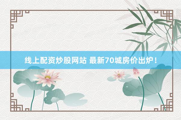 线上配资炒股网站 最新70城房价出炉！
