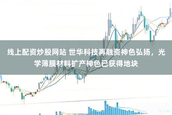 线上配资炒股网站 世华科技再融资神色弘扬，光学薄膜材料扩产神色已获得地块