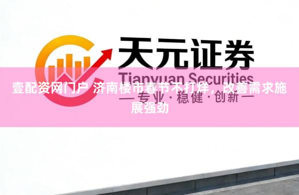 壹配资网门户 济南楼市春节不打烊，改善需求施展强劲