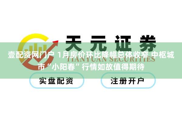 壹配资网门户 1月房价环比降幅总体收窄 中枢城市“小阳春”行情如故值得期待