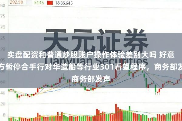 实盘配资和普通炒股账户操作体验差别大吗 好意思方暂停合手行对华造船等行业301看望程序，商务部发声