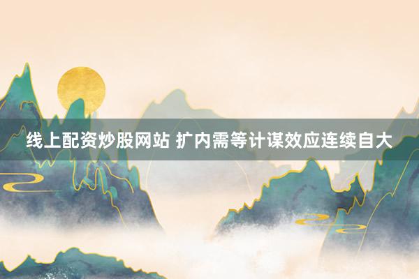 线上配资炒股网站 扩内需等计谋效应连续自大