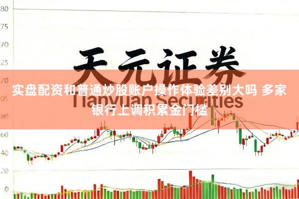 实盘配资和普通炒股账户操作体验差别大吗 多家银行上调积累金门槛