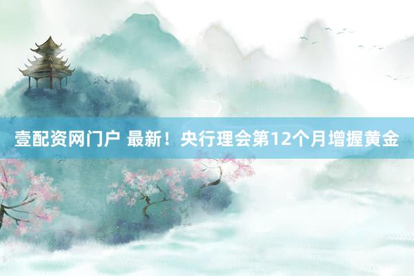 壹配资网门户 最新！央行理会第12个月增握黄金