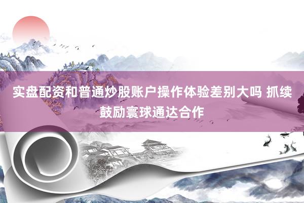 实盘配资和普通炒股账户操作体验差别大吗 抓续鼓励寰球通达合作