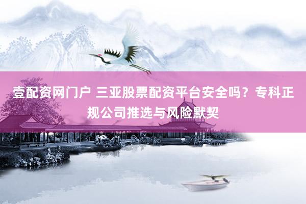 壹配资网门户 三亚股票配资平台安全吗？专科正规公司推选与风险默契