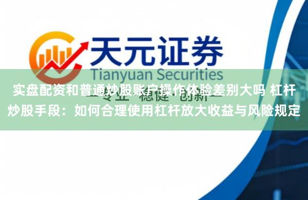 实盘配资和普通炒股账户操作体验差别大吗 杠杆炒股手段：如何合理使用杠杆放大收益与风险规定