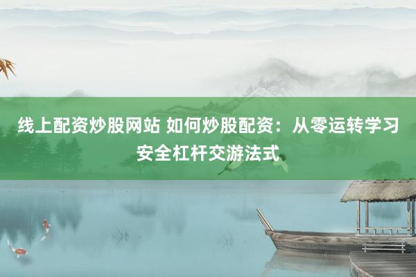 线上配资炒股网站 如何炒股配资：从零运转学习安全杠杆交游法式