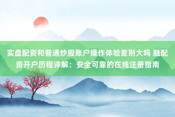 实盘配资和普通炒股账户操作体验差别大吗 融配资开户历程详解：安全可靠的在线注册指南