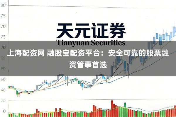 上海配资网 融股宝配资平台：安全可靠的股票融资管事首选