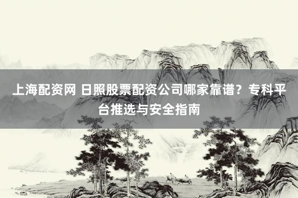 上海配资网 日照股票配资公司哪家靠谱？专科平台推选与安全指南