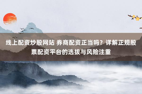 线上配资炒股网站 券商配资正当吗？详解正规股票配资平台的选拔与风险注重