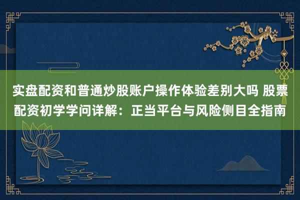 实盘配资和普通炒股账户操作体验差别大吗 股票配资初学学问详解：正当平台与风险侧目全指南