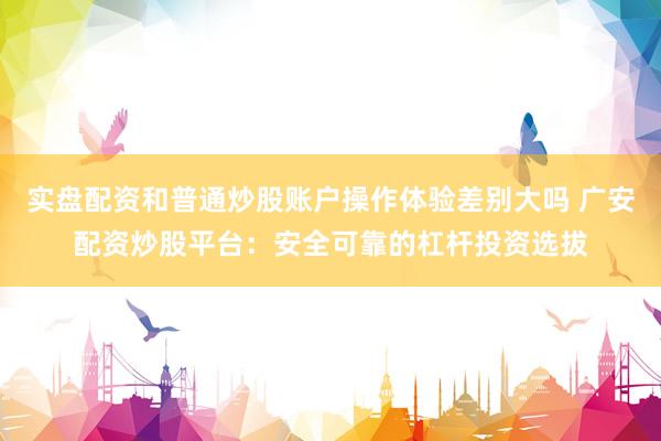 实盘配资和普通炒股账户操作体验差别大吗 广安配资炒股平台：安全可靠的杠杆投资选拔