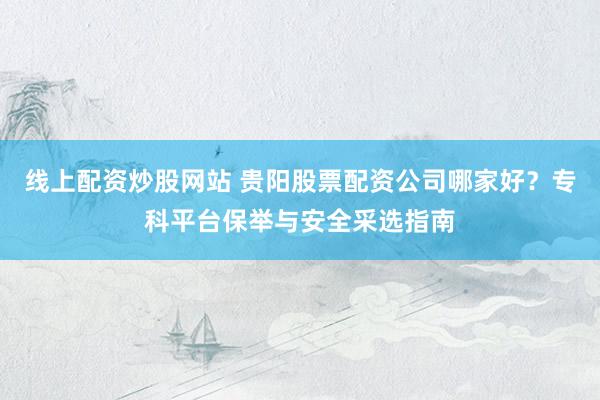 线上配资炒股网站 贵阳股票配资公司哪家好？专科平台保举与安全采选指南