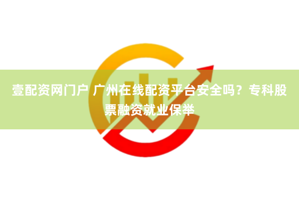 壹配资网门户 广州在线配资平台安全吗？专科股票融资就业保举