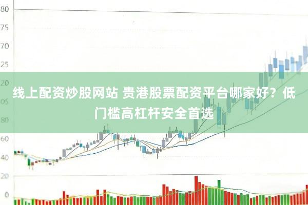 线上配资炒股网站 贵港股票配资平台哪家好？低门槛高杠杆安全首选