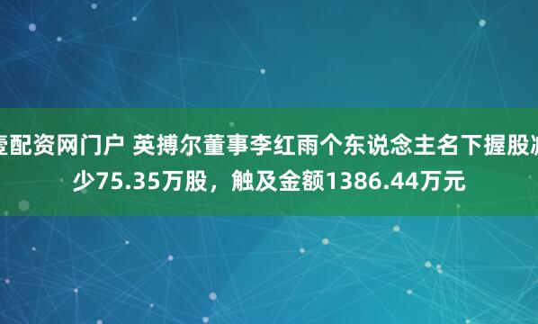 壹配资网门户 英搏尔董事李红雨个东说念主名下握股减少75.35万股，触及金额1386.44万元
