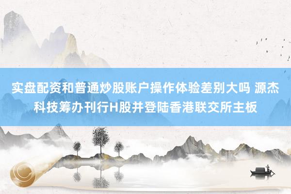 实盘配资和普通炒股账户操作体验差别大吗 源杰科技筹办刊行H股并登陆香港联交所主板