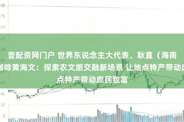 壹配资网门户 世界东说念主大代表、耿直（海南）同意咖啡黄海文：探索农文旅交融新场景 让地点特产带动庶民致富