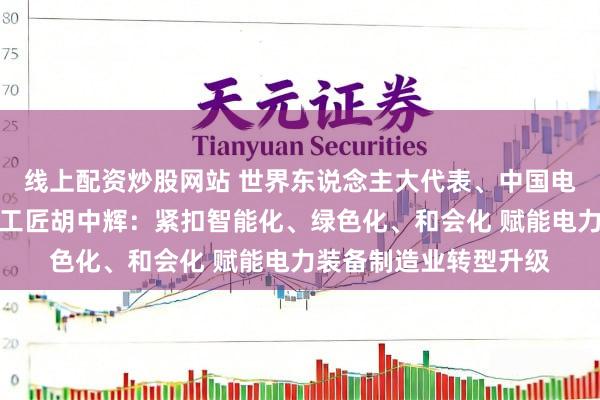 线上配资炒股网站 世界东说念主大代表、中国电气装备平高集团首席工匠胡中辉：紧扣智能化、绿色化、和会化 赋能电力装备制造业转型升级