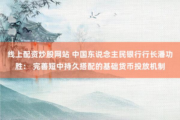 线上配资炒股网站 中国东说念主民银行行长潘功胜： 完善短中持久搭配的基础货币投放机制