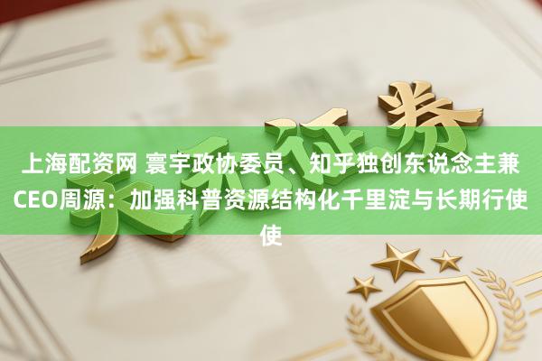 上海配资网 寰宇政协委员、知乎独创东说念主兼CEO周源：加强科普资源结构化千里淀与长期行使