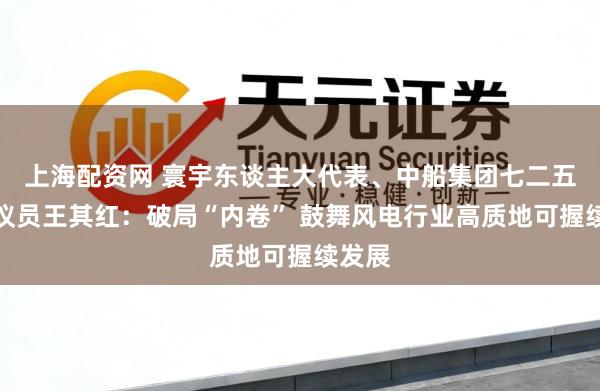 上海配资网 寰宇东谈主大代表、中船集团七二五所筹议员王其红：破局“内卷” 鼓舞风电行业高质地可握续发展