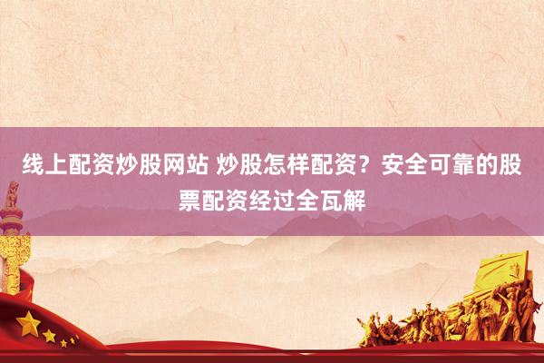 线上配资炒股网站 炒股怎样配资？安全可靠的股票配资经过全瓦解