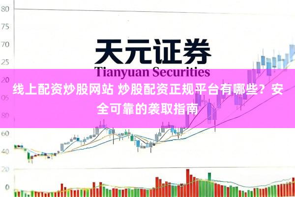 线上配资炒股网站 炒股配资正规平台有哪些？安全可靠的袭取指南