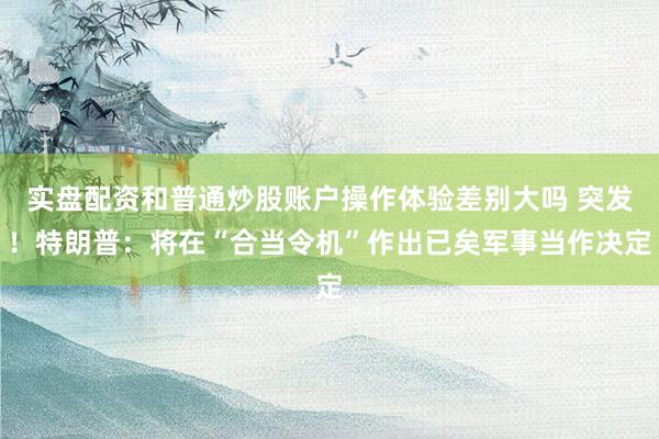 实盘配资和普通炒股账户操作体验差别大吗 突发！特朗普：将在“合当令机”作出已矣军事当作决定