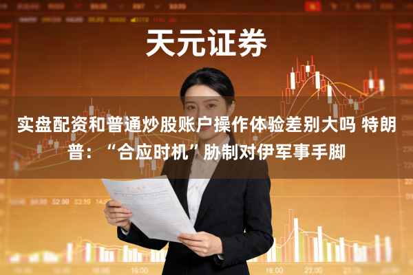 实盘配资和普通炒股账户操作体验差别大吗 特朗普：“合应时机”胁制对伊军事手脚