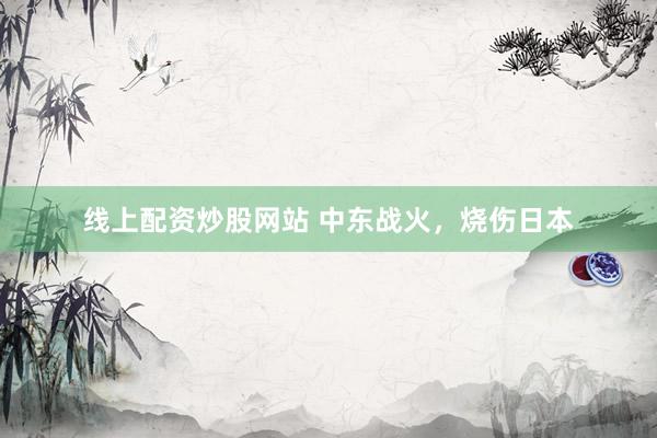 线上配资炒股网站 中东战火，烧伤日本