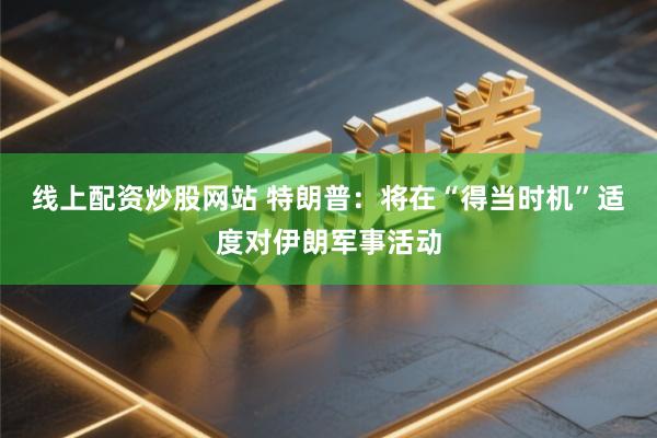 线上配资炒股网站 特朗普：将在“得当时机”适度对伊朗军事活动