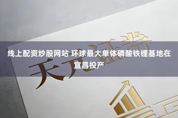 线上配资炒股网站 环球最大单体磷酸铁锂基地在宜昌投产