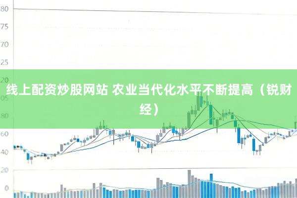 线上配资炒股网站 农业当代化水平不断提高（锐财经）