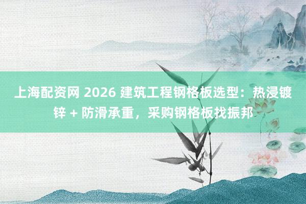 上海配资网 2026 建筑工程钢格板选型：热浸镀锌 + 防滑承重，采购钢格板找振邦