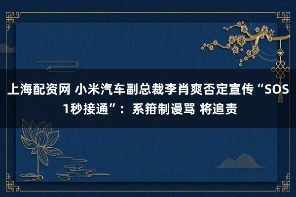 上海配资网 小米汽车副总裁李肖爽否定宣传“SOS 1秒接通”：系箝制谩骂 将追责