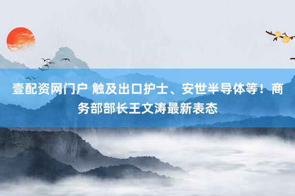 壹配资网门户 触及出口护士、安世半导体等！商务部部长王文涛最新表态